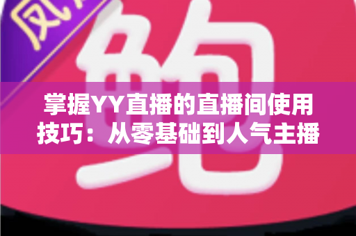 掌握YY直播的直播间使用技巧：从零基础到人气主播的实战进阶指南
