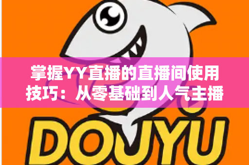 掌握YY直播的直播间使用技巧：从零基础到人气主播的实战进阶指南
