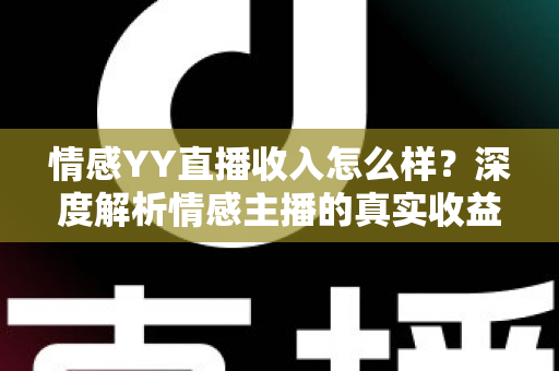 情感YY直播收入怎么样?深度解析情感主播的真实收益与职业前景 情感YY直播收入怎么样?深度解析情感主播的真实收益与职业前景