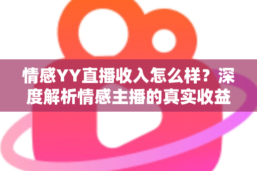 情感YY直播收入怎么样?深度解析情感主播的真实收益与职业前景 情感YY直播收入怎么样?深度解析情感主播的真实收益与职业前景