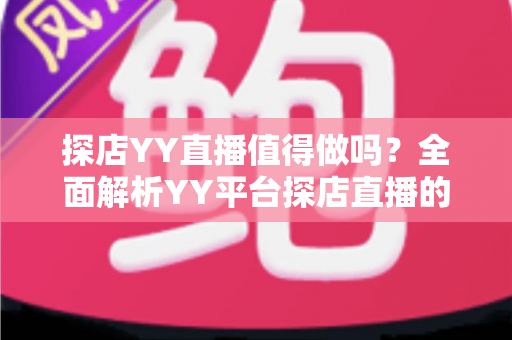 探店YY直播值得做吗?全面解析YY平台探店直播的真实收益与入行前景 探店YY直播值得做吗?全面解析YY平台探店直播的真实收益与入行前景