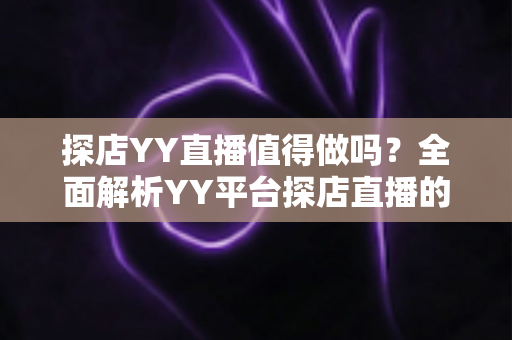探店YY直播值得做吗?全面解析YY平台探店直播的真实收益与入行前景 探店YY直播值得做吗?全面解析YY平台探店直播的真实收益与入行前景