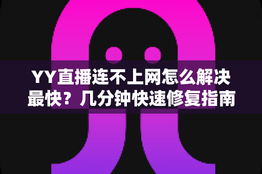 YY直播连不上网怎么解决最快？几分钟快速修复指南，助你重返直播间