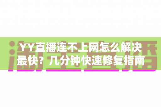 YY直播连不上网怎么解决最快？几分钟快速修复指南，助你重返直播间