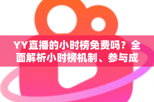 YY直播的小时榜免费吗?全面解析小时榜机制、参与成本与免费上榜实用攻略 YY直播的小时榜免费吗?全面解析小时榜机制、参与成本与免费上榜实用攻略