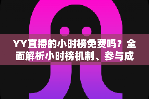 YY直播的小时榜免费吗?全面解析小时榜机制、参与成本与免费上榜实用攻略 YY直播的小时榜免费吗?全面解析小时榜机制、参与成本与免费上榜实用攻略