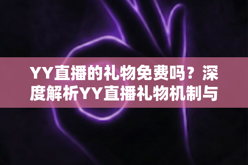 YY直播的礼物免费吗？深度解析YY直播礼物机制与免费获取全攻略