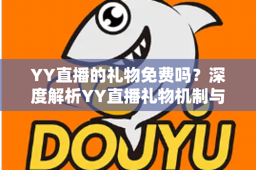 YY直播的礼物免费吗？深度解析YY直播礼物机制与免费获取全攻略