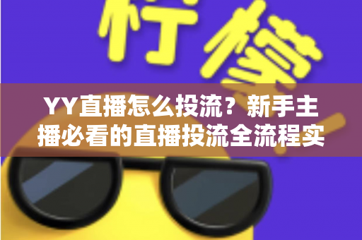 YY直播怎么投流？新手主播必看的直播投流全流程实战指南