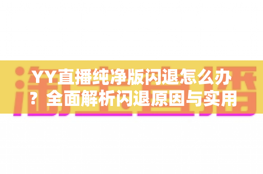 YY直播纯净版闪退怎么办?全面解析闪退原因与实用修复方案大全 YY直播纯净版闪退怎么办?全面解析闪退原因与实用修复方案大全