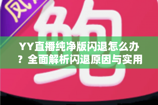 YY直播纯净版闪退怎么办？全面解析闪退原因与实用修复方案大全