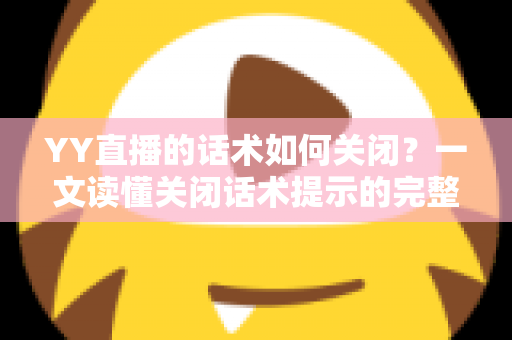 YY直播的话术如何关闭?一文读懂关闭话术提示的完整操作指南 YY直播的话术如何关闭?一文读懂关闭话术提示的完整操作指南