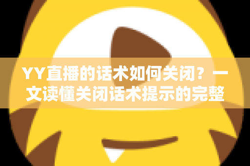 YY直播的话术如何关闭?一文读懂关闭话术提示的完整操作指南 YY直播的话术如何关闭?一文读懂关闭话术提示的完整操作指南