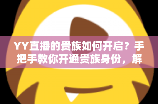 YY直播的贵族如何开启？手把手教你开通贵族身份，解锁专属尊贵特权全攻略