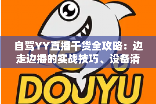自驾YY直播干货全攻略:边走边播的实战技巧、设备清单与变现思路 自驾YY直播干货全攻略:边走边播的实战技巧、设备清单与变现思路