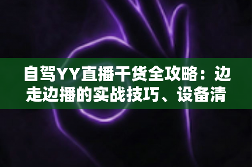 自驾YY直播干货全攻略:边走边播的实战技巧、设备清单与变现思路 自驾YY直播干货全攻略:边走边播的实战技巧、设备清单与变现思路