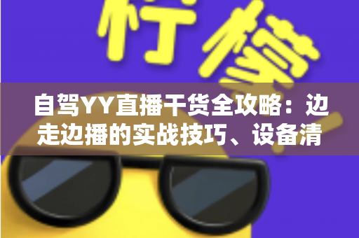 自驾YY直播干货全攻略:边走边播的实战技巧、设备清单与变现思路 自驾YY直播干货全攻略:边走边播的实战技巧、设备清单与变现思路