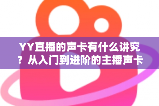 YY直播的声卡有什么讲究？从入门到进阶的主播声卡选购与使用全攻略