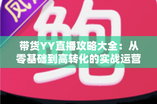 带货YY直播攻略大全:从零基础到高转化的实战运营指南 带货YY直播攻略大全:从零基础到高转化的实战运营指南