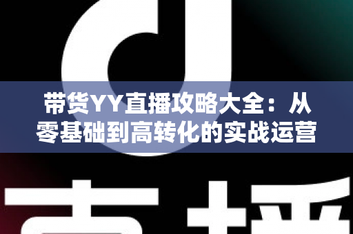 带货YY直播攻略大全:从零基础到高转化的实战运营指南 带货YY直播攻略大全:从零基础到高转化的实战运营指南