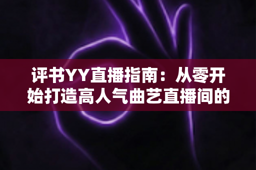 评书YY直播指南：从零开始打造高人气曲艺直播间的完整攻略