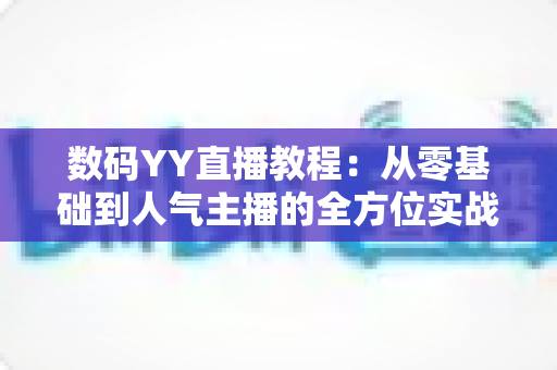 数码YY直播教程：从零基础到人气主播的全方位实战指南