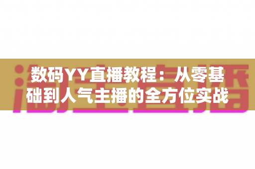 数码YY直播教程：从零基础到人气主播的全方位实战指南