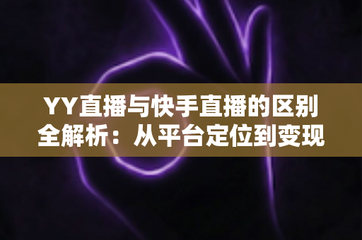 YY直播与快手直播的区别全解析:从平台定位到变现模式,一篇读懂两大直播生态 YY直播与快手直播的区别全解析:从平台定位到变现模式,一篇读懂两大直播生态