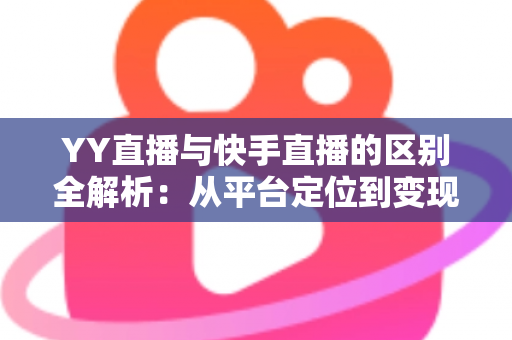 YY直播与快手直播的区别全解析:从平台定位到变现模式,一篇读懂两大直播生态 YY直播与快手直播的区别全解析:从平台定位到变现模式,一篇读懂两大直播生态