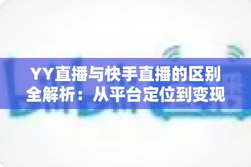 YY直播与快手直播的区别全解析:从平台定位到变现模式,一篇读懂两大直播生态 YY直播与快手直播的区别全解析:从平台定位到变现模式,一篇读懂两大直播生态