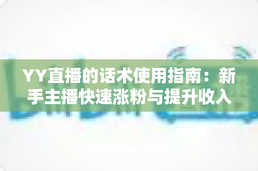 YY直播的话术使用指南:新手主播快速涨粉与提升收入的实战话术宝典 YY直播的话术使用指南:新手主播快速涨粉与提升收入的实战话术宝典