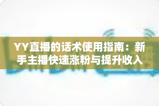 YY直播的话术使用指南:新手主播快速涨粉与提升收入的实战话术宝典 YY直播的话术使用指南:新手主播快速涨粉与提升收入的实战话术宝典