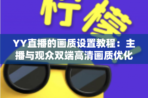 YY直播的画质设置教程:主播与观众双端高清画质优化全攻略,轻松告别模糊卡顿 YY直播的画质设置教程:主播与观众双端高清画质优化全攻略,轻松告别模糊卡顿