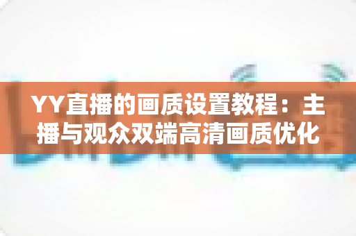 YY直播的画质设置教程:主播与观众双端高清画质优化全攻略,轻松告别模糊卡顿 YY直播的画质设置教程:主播与观众双端高清画质优化全攻略,轻松告别模糊卡顿