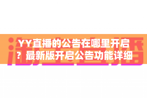 YY直播的公告在哪里开启?最新版开启公告功能详细教程与实用技巧全解析 YY直播的公告在哪里开启?最新版开启公告功能详细教程与实用技巧全解析