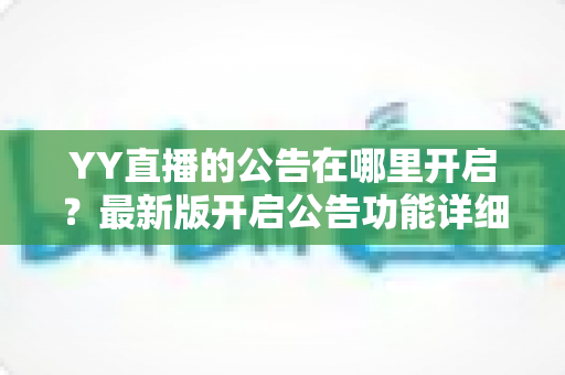 YY直播的公告在哪里开启?最新版开启公告功能详细教程与实用技巧全解析 YY直播的公告在哪里开启?最新版开启公告功能详细教程与实用技巧全解析
