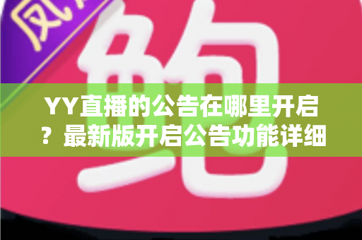 YY直播的公告在哪里开启？最新版开启公告功能详细教程与实用技巧全解析