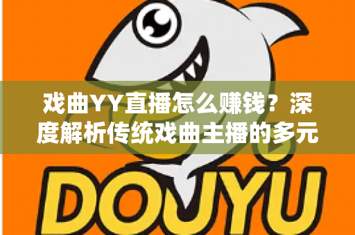 戏曲YY直播怎么赚钱?深度解析传统戏曲主播的多元变现之道与实战增收指南 戏曲YY直播怎么赚钱?深度解析传统戏曲主播的多元变现之道与实战增收指南
