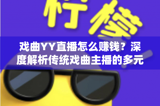 戏曲YY直播怎么赚钱?深度解析传统戏曲主播的多元变现之道与实战增收指南 戏曲YY直播怎么赚钱?深度解析传统戏曲主播的多元变现之道与实战增收指南