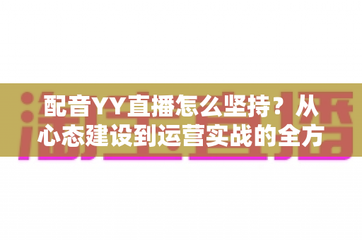 配音YY直播怎么坚持？从心态建设到运营实战的全方位生存指南