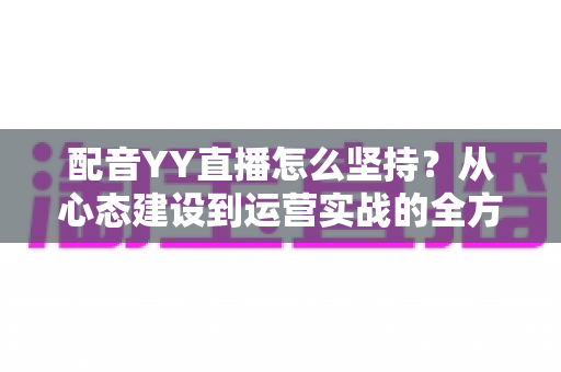 配音YY直播怎么坚持？从心态建设到运营实战的全方位生存指南