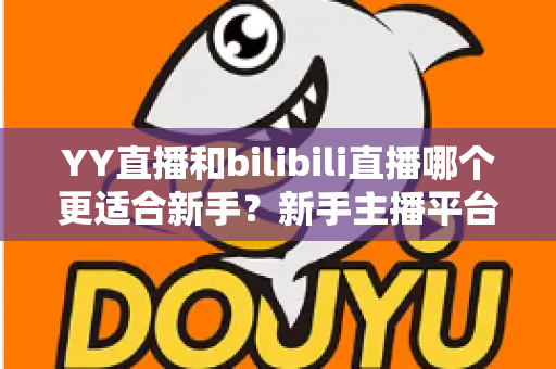 YY直播和bilibili直播哪个更适合新手?新手主播平台选择深度指南 YY直播和bilibili直播哪个更适合新手?新手主播平台选择深度指南