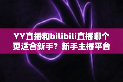 YY直播和bilibili直播哪个更适合新手?新手主播平台选择深度指南 YY直播和bilibili直播哪个更适合新手?新手主播平台选择深度指南