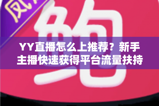 YY直播怎么上推荐？新手主播快速获得平台流量扶持的实战指南
