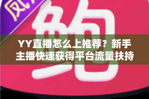 YY直播怎么上推荐？新手主播快速获得平台流量扶持的实战指南