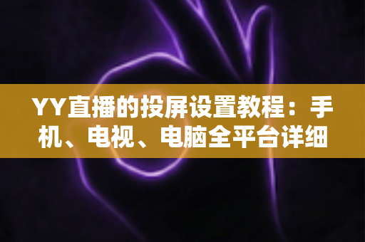 YY直播的投屏设置教程:手机、电视、电脑全平台详细步骤一次讲透,轻松实现大屏观影自由 YY直播的投屏设置教程:手机、电视、电脑全平台详细步骤一次讲透,轻松实现大屏观影自由