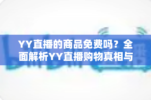 YY直播的商品免费吗？全面解析YY直播购物真相与省钱攻略