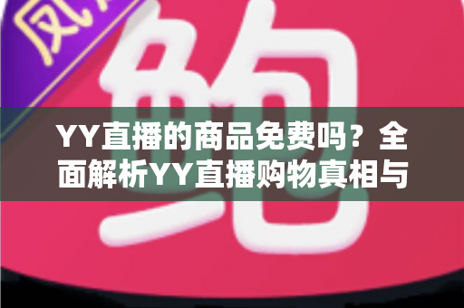 YY直播的商品免费吗？全面解析YY直播购物真相与省钱攻略