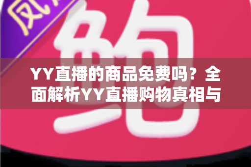 YY直播的商品免费吗？全面解析YY直播购物真相与省钱攻略