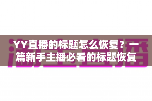 YY直播的标题怎么恢复?一篇新手主播必看的标题恢复全攻略 YY直播的标题怎么恢复?一篇新手主播必看的标题恢复全攻略